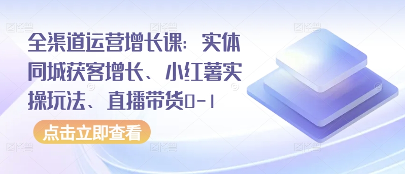 全渠道运营增长课：实体同城获客增长、小红薯实操玩法、直播带货0-1_海蓝资源库