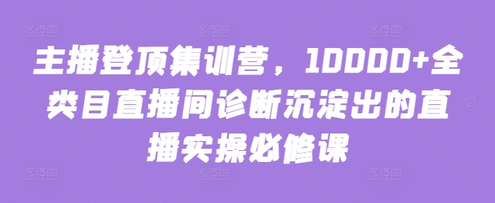 主播登顶集训营，10000+全类目直播间诊断沉淀出的直播实操必修课_海蓝资源库