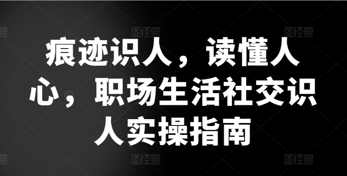 痕迹识人，读懂人心，​职场生活社交识人实操指南_海蓝资源库