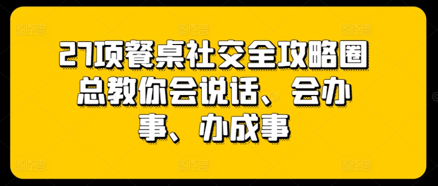 27项餐桌社交全攻略圈总教你会说话、会办事、办成事_海蓝资源库