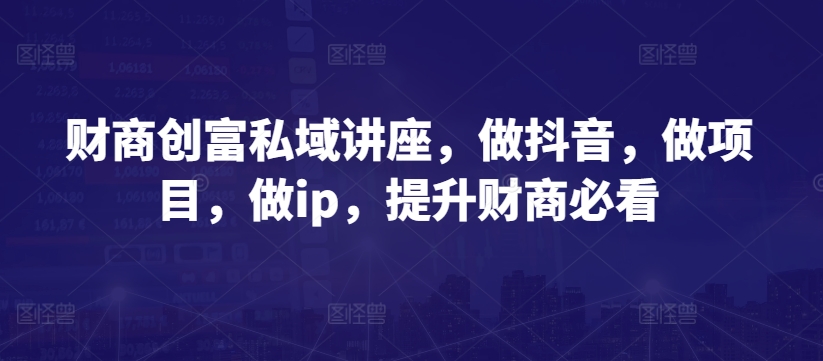 财商创富私域讲座，做抖音，做项目，做ip，提升财商必看_海蓝资源库