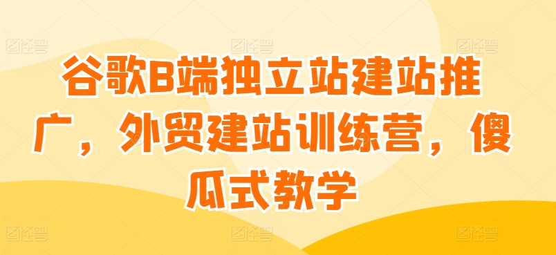 谷歌B端独立站建站推广，外贸建站训练营，傻瓜式教学_海蓝资源库