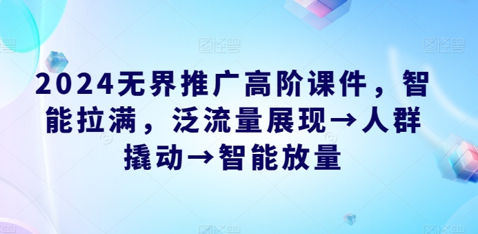 2024无界推广高阶课件，智能拉满，泛流量展现→人群撬动→智能放量_海蓝资源库