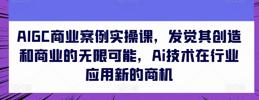 AIGC商业案例实操课，发觉其创造和商业的无限可能，Ai技术在行业应用新的商机_海蓝资源库