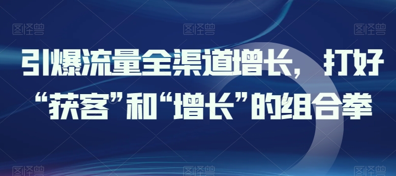 引爆流量全渠道增长，打好“获客”和“增长”的组合拳_海蓝资源库