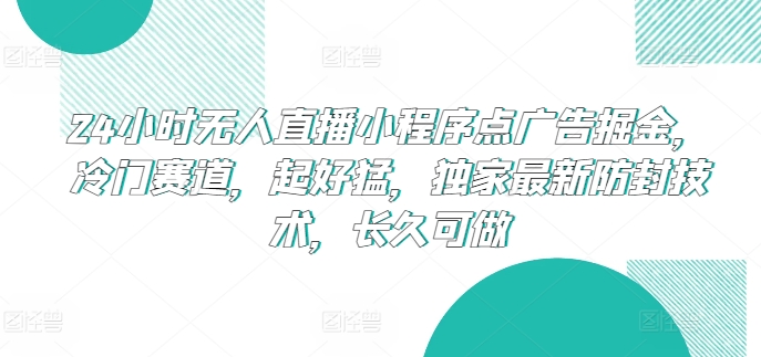 24小时无人直播小程序点广告掘金，冷门赛道，起好猛，独家最新防封技术，长久可做【揭秘】_海蓝资源库