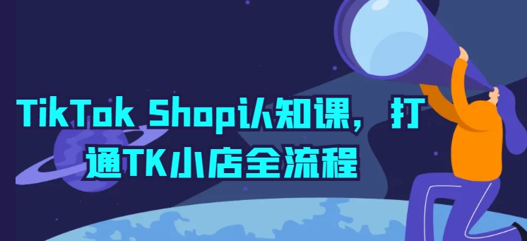 TikTok Shop认知课，打通TK小店全流程_海蓝资源库