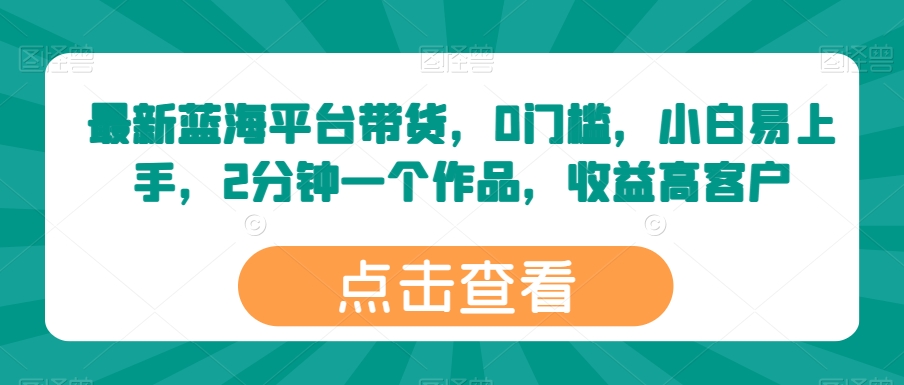 最新蓝海平台带货，0门槛，小白易上手，2分钟一个作品，收益高【揭秘】_海蓝资源库