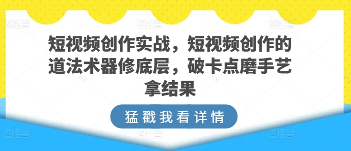 短视频创作实战，短视频创作的道法术器修底层，破卡点磨手艺拿结果_海蓝资源库