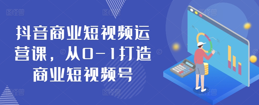 抖音商业短视频运营课，从0-1打造商业短视频号_海蓝资源库