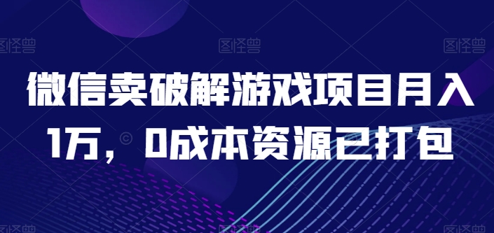 微信卖破解游戏项目月入1万，0成本资源已打包【揭秘】_海蓝资源库