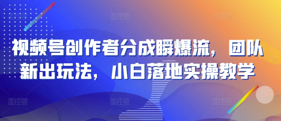 视频号创作者分成瞬爆流，团队新出玩法，小白落地实操教学【揭秘】_海蓝资源库