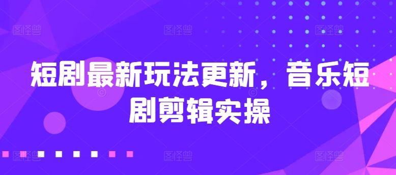 短剧最新玩法更新，音乐短剧剪辑实操【揭秘】_海蓝资源库