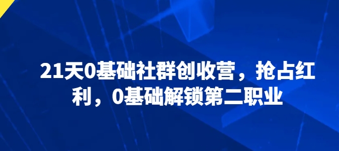 21天0基础社群创收营，抢占红利，0基础解锁第二职业_海蓝资源库