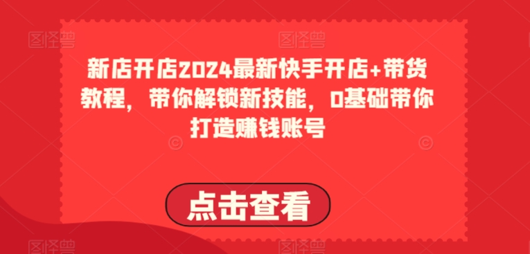 2024最新快手开店+带货教程，带你解锁新技能，0基础带你打造赚钱账号_海蓝资源库