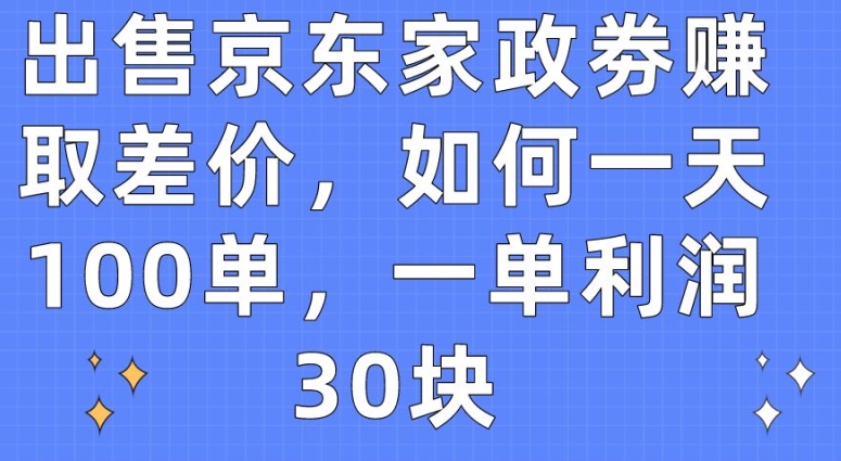 出售京东家政劵赚取差价，如何一天100单，一单利润30块【揭秘】_海蓝资源库