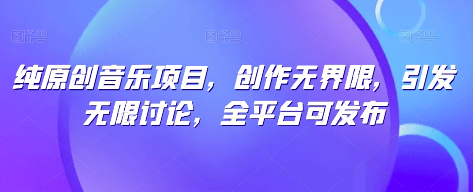 纯原创音乐项目，创作无界限，引发无限讨论，全平台可发布【揭秘】_海蓝资源库