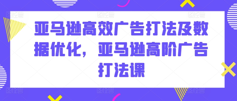 亚马逊高效广告打法及数据优化，亚马逊高阶广告打法课_海蓝资源库