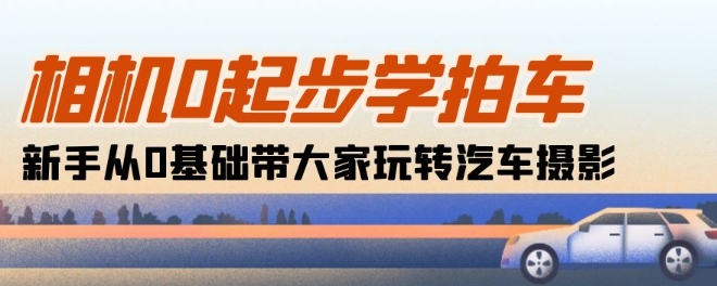 相机0起步学拍车：新手从0基础带大家玩转汽车摄影(18节课)_海蓝资源库