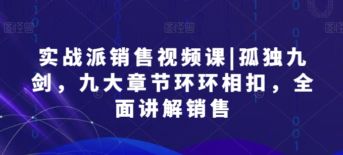 实战派销售视频课|孤独九剑，九大章节环环相扣，全面讲解销售_海蓝资源库