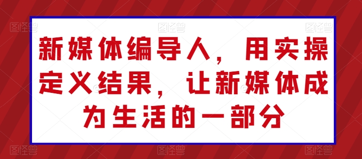 新媒体编导人，用实操定义结果，让新媒体成为生活的一部分_海蓝资源库