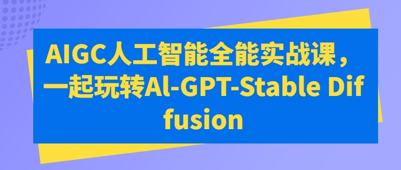 AIGC人工智能全能实战课，一起玩转Al-GPT-Stable Diffusion_海蓝资源库