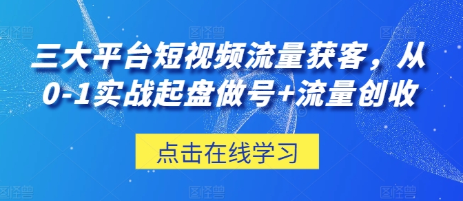 三大平台短视频流量获客，从0-1实战起盘做号+流量创收_海蓝资源库