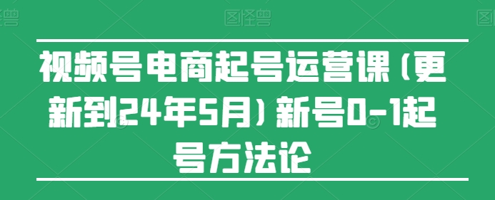 视频号电商起号运营课(更新到24年5月)新号0-1起号方法论_海蓝资源库