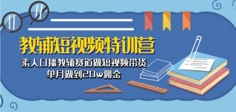 教辅短视频特训营： 素人口播教辅赛道做短视频带货，单月做到20w佣金_海蓝资源库