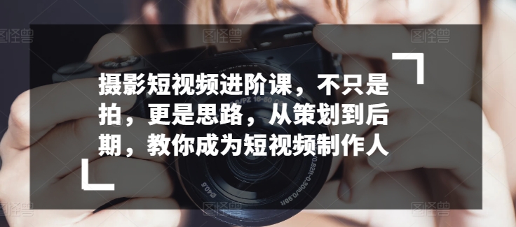 摄影短视频进阶课，不只是拍，更是思路，从策划到后期，教你成为短视频制作人_海蓝资源库