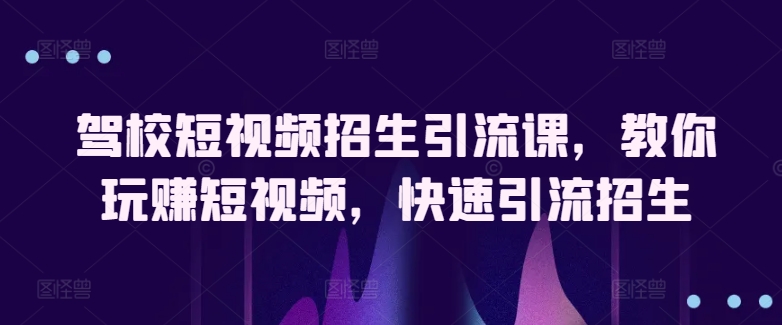 驾校短视频招生引流课，教你玩赚短视频，快速引流招生_海蓝资源库