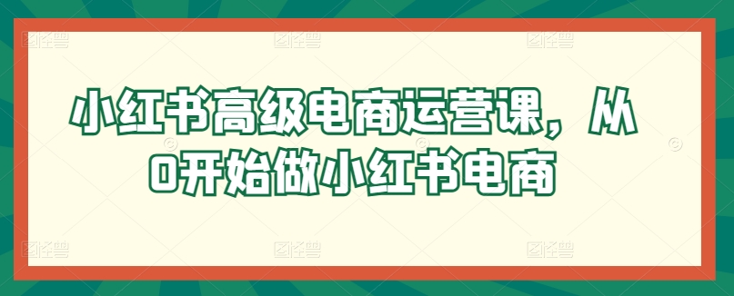 小红书高级电商运营课，从0开始做小红书电商_海蓝资源库