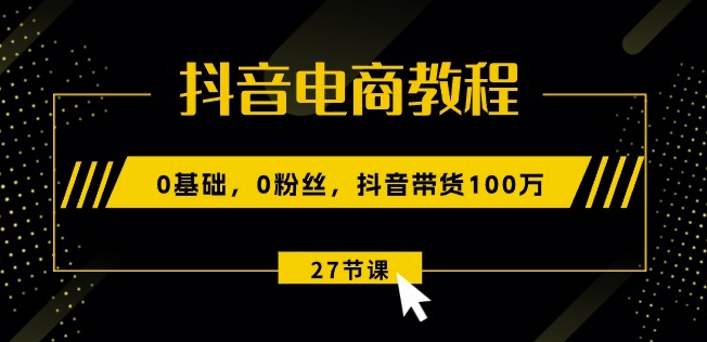 抖音电商教程：0基础，0粉丝，抖音带货100w(27节视频课)_海蓝资源库