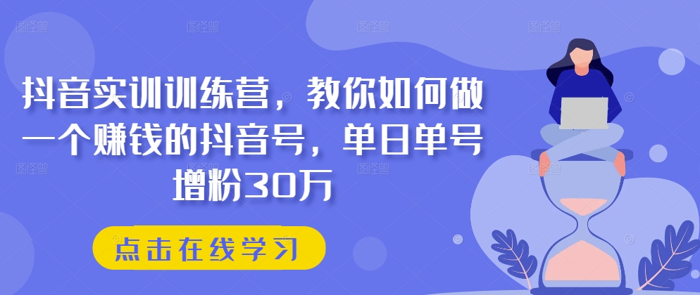 抖音实训训练营，教你如何做一个赚钱的抖音号，单日单号增粉30万_海蓝资源库