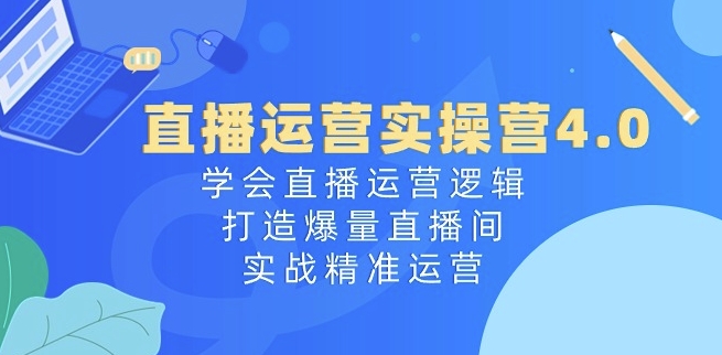 直播运营实操营4.0：学会直播运营逻辑，打造爆量直播间，实战精准运营_海蓝资源库