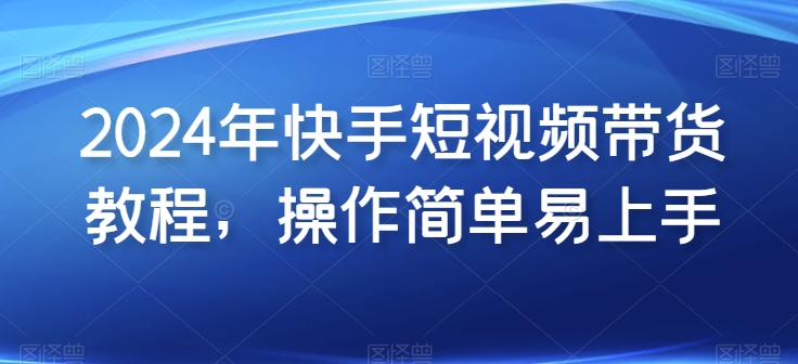 2024年快手短视频带货教程，操作简单易上手_海蓝资源库