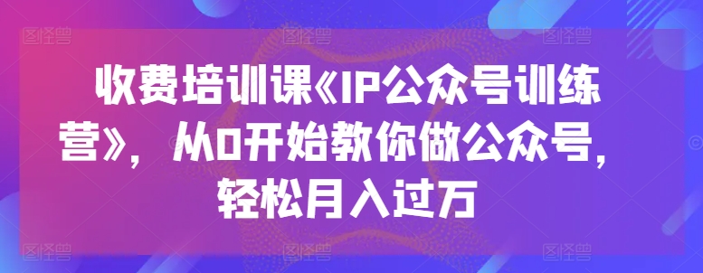 收费培训课《IP公众号训练营》，从0开始教你做公众号，轻松月入过万_海蓝资源库