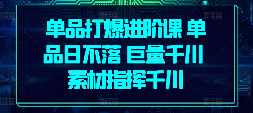 单品打爆进阶课 单品日不落 巨量千川 素材指挥千川_海蓝资源库