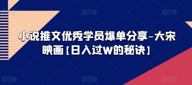 小说推文优秀学员爆单分享-大宋映画【日入过W的秘诀】_海蓝资源库