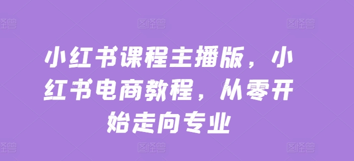 小红书课程主播版，小红书电商教程，从零开始走向专业_海蓝资源库