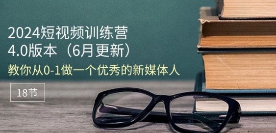 2024短视频训练营-6月4.0版本：教你从0-1做一个优秀的新媒体人(18节)_海蓝资源库