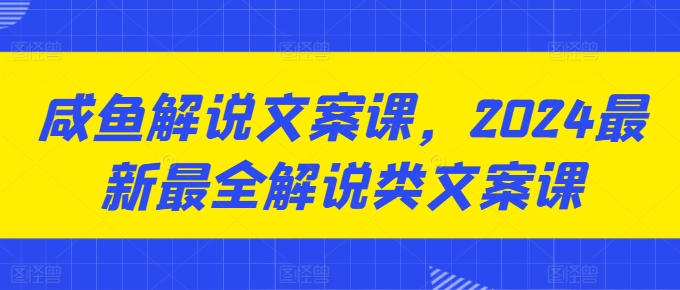 咸鱼解说文案课，2024最新最全解说类文案课_海蓝资源库