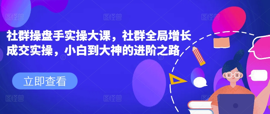 社群操盘手实操大课，社群全局增长成交实操，小白到大神的进阶之路_海蓝资源库