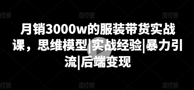 月销3000w的服装带货实战课，思维模型|实战经验|暴力引流|后端变现_海蓝资源库