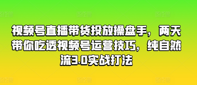 视频号直播带货投放操盘手，两天带你吃透视频号运营技巧，纯自然流3.0实战打法_海蓝资源库