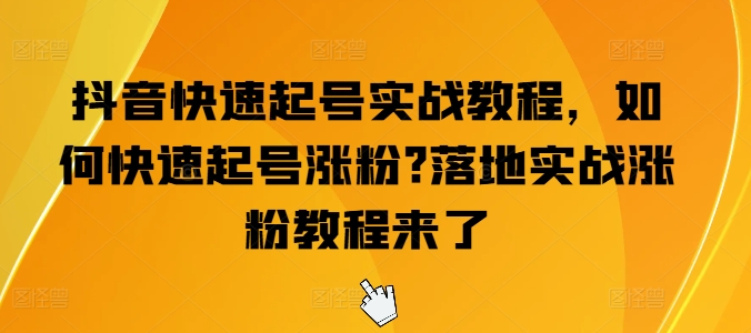 抖音快速起号实战教程，如何快速起号涨粉?落地实战涨粉教程来了_海蓝资源库