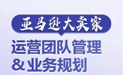 亚马逊大卖家-运营团队管理&业务规划，为你揭秘如何打造超强实力的运营团队_海蓝资源库