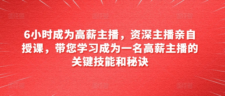 6小时成为高薪主播，资深主播亲自授课，带您学习成为一名高薪主播的关键技能和秘诀_海蓝资源库