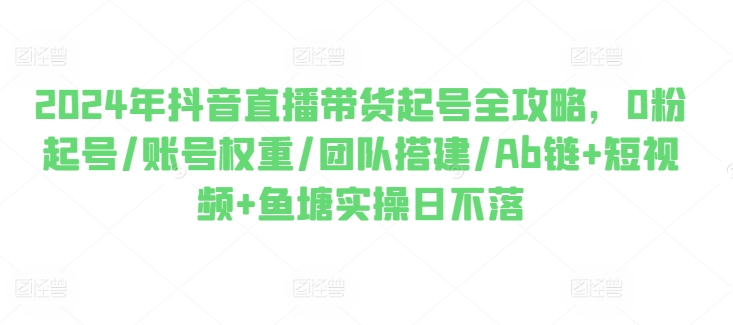 2024年抖音直播带货起号全攻略，0粉起号/账号权重/团队搭建/Ab链+短视频+鱼塘实操日不落_海蓝资源库