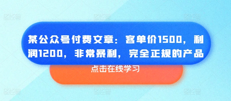 某公众号付费文章：客单价1500，利润1200，非常暴利，完全正规的产品_海蓝资源库